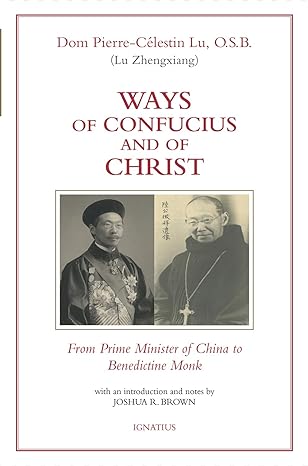 Ways of Confucius and of Christ: From Prime Minister of China to Benedictine Monk (PB) / Dom Pierre-Célestin Lu (Author), Joshua R. Brown Ph.D (Introduction)